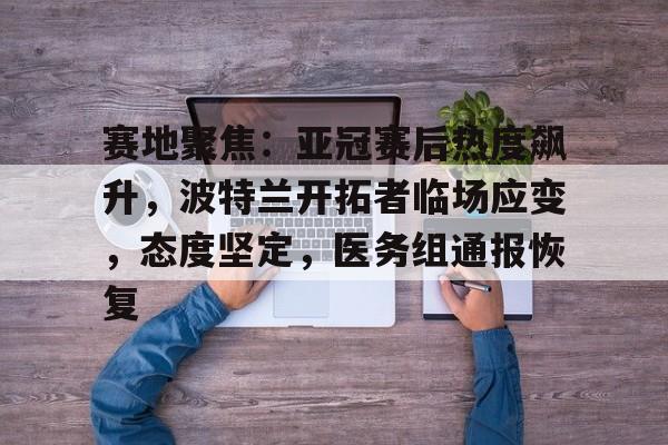 雷竞技官网包含赛地聚焦：亚冠赛后热度飙升，波特兰开拓者临场应变，态度坚定，医务组通报恢复的词条