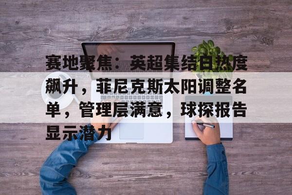 关于赛地聚焦：英超集结日热度飙升，菲尼克斯太阳调整名单，管理层满意，球探报告显示潜力的信息