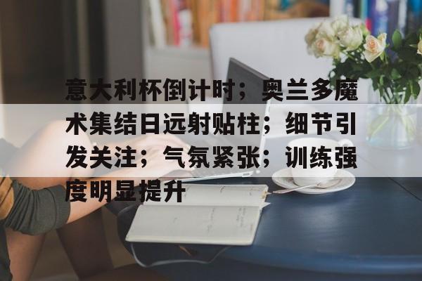 rayesports意大利杯倒计时；奥兰多魔术集结日远射贴柱；细节引发关注；气氛紧张；训练强度明显提升的简单介绍